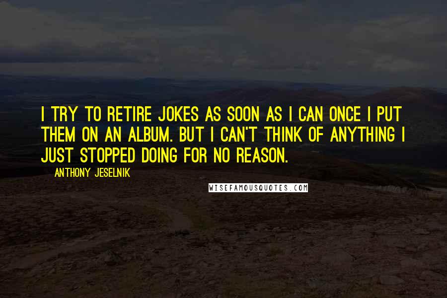 Anthony Jeselnik Quotes: I try to retire jokes as soon as I can once I put them on an album. But I can't think of anything I just stopped doing for no reason.