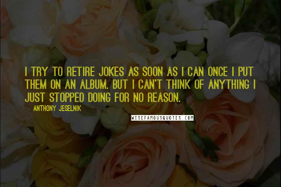 Anthony Jeselnik Quotes: I try to retire jokes as soon as I can once I put them on an album. But I can't think of anything I just stopped doing for no reason.