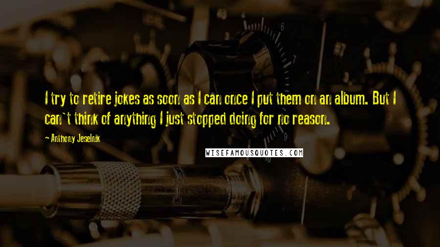 Anthony Jeselnik Quotes: I try to retire jokes as soon as I can once I put them on an album. But I can't think of anything I just stopped doing for no reason.