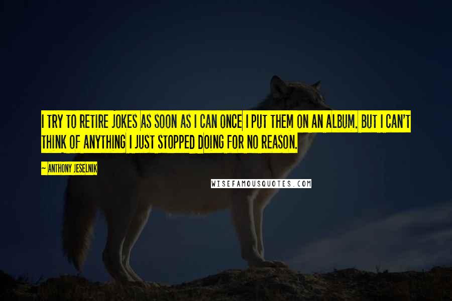 Anthony Jeselnik Quotes: I try to retire jokes as soon as I can once I put them on an album. But I can't think of anything I just stopped doing for no reason.