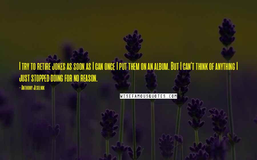 Anthony Jeselnik Quotes: I try to retire jokes as soon as I can once I put them on an album. But I can't think of anything I just stopped doing for no reason.