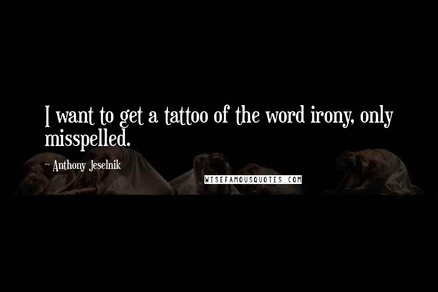 Anthony Jeselnik Quotes: I want to get a tattoo of the word irony, only misspelled.