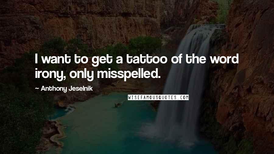 Anthony Jeselnik Quotes: I want to get a tattoo of the word irony, only misspelled.