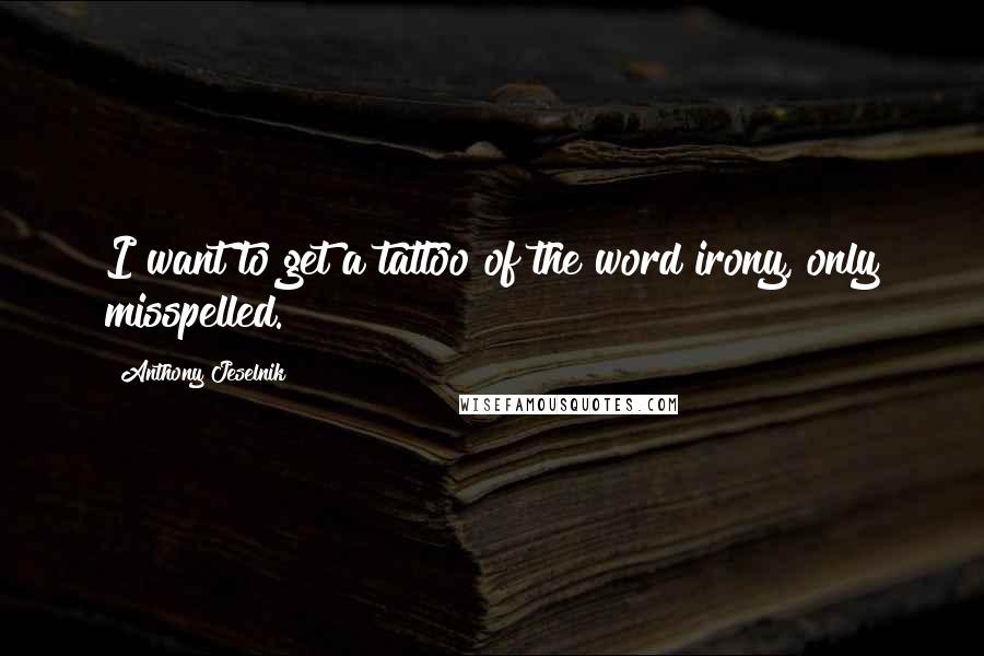 Anthony Jeselnik Quotes: I want to get a tattoo of the word irony, only misspelled.