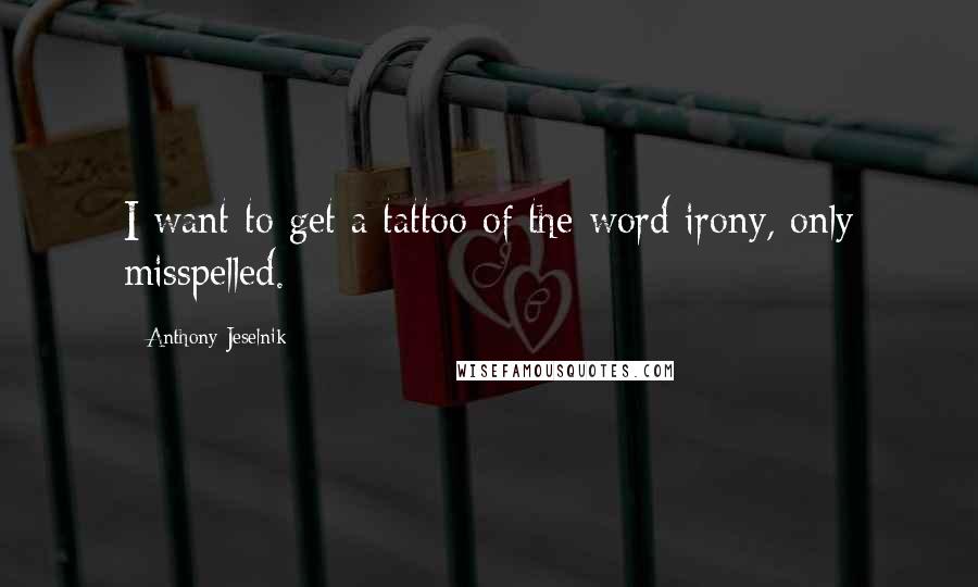 Anthony Jeselnik Quotes: I want to get a tattoo of the word irony, only misspelled.