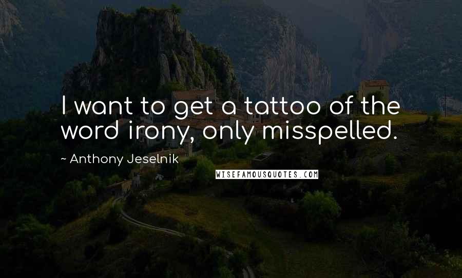 Anthony Jeselnik Quotes: I want to get a tattoo of the word irony, only misspelled.