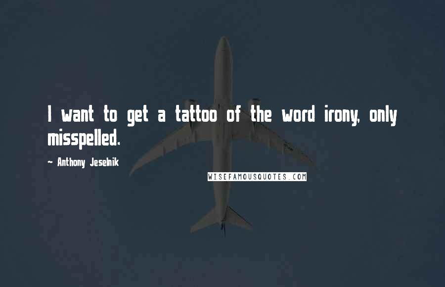 Anthony Jeselnik Quotes: I want to get a tattoo of the word irony, only misspelled.