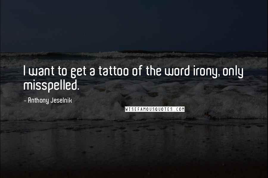 Anthony Jeselnik Quotes: I want to get a tattoo of the word irony, only misspelled.