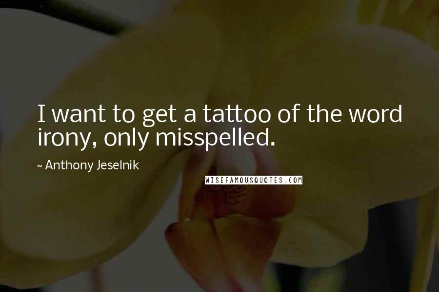 Anthony Jeselnik Quotes: I want to get a tattoo of the word irony, only misspelled.