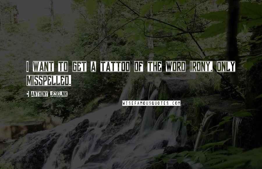 Anthony Jeselnik Quotes: I want to get a tattoo of the word irony, only misspelled.