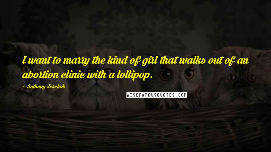 Anthony Jeselnik Quotes: I want to marry the kind of girl that walks out of an abortion clinic with a lollipop.