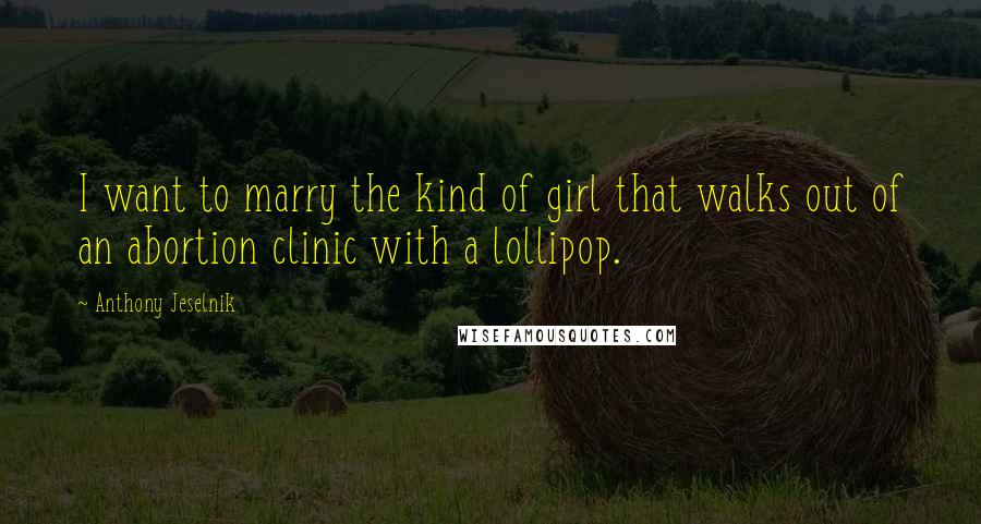 Anthony Jeselnik Quotes: I want to marry the kind of girl that walks out of an abortion clinic with a lollipop.