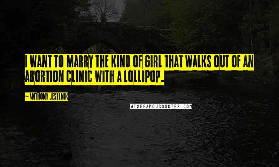 Anthony Jeselnik Quotes: I want to marry the kind of girl that walks out of an abortion clinic with a lollipop.