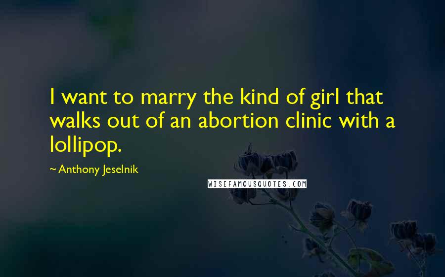 Anthony Jeselnik Quotes: I want to marry the kind of girl that walks out of an abortion clinic with a lollipop.