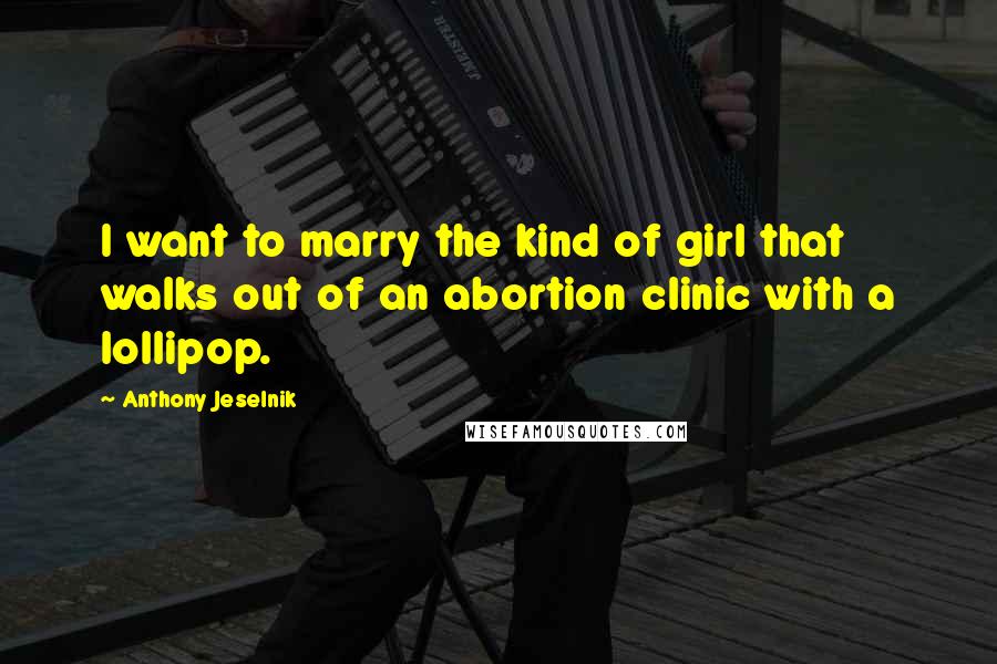Anthony Jeselnik Quotes: I want to marry the kind of girl that walks out of an abortion clinic with a lollipop.