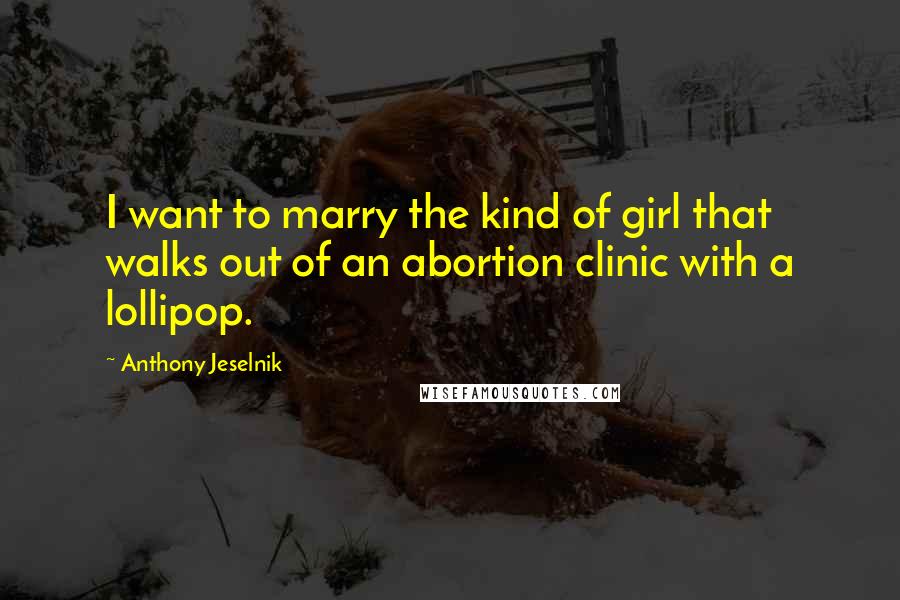 Anthony Jeselnik Quotes: I want to marry the kind of girl that walks out of an abortion clinic with a lollipop.