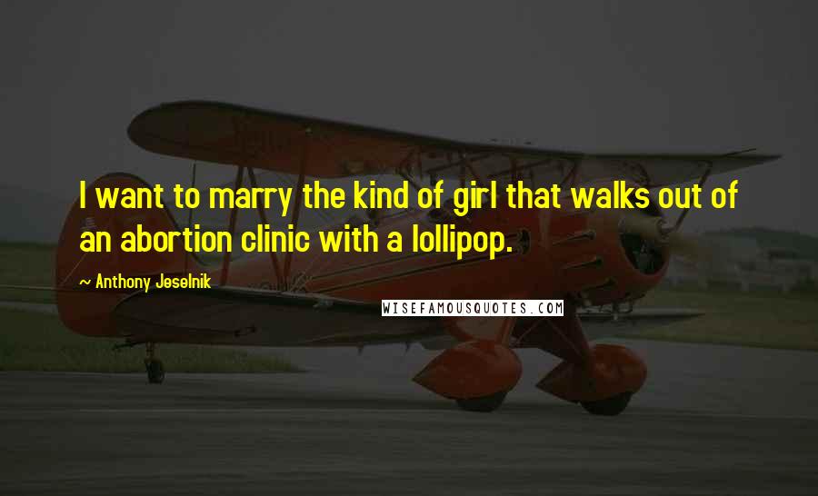 Anthony Jeselnik Quotes: I want to marry the kind of girl that walks out of an abortion clinic with a lollipop.