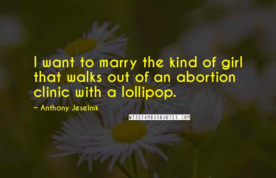 Anthony Jeselnik Quotes: I want to marry the kind of girl that walks out of an abortion clinic with a lollipop.