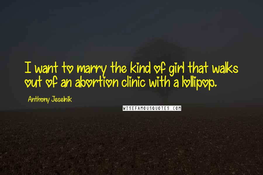 Anthony Jeselnik Quotes: I want to marry the kind of girl that walks out of an abortion clinic with a lollipop.