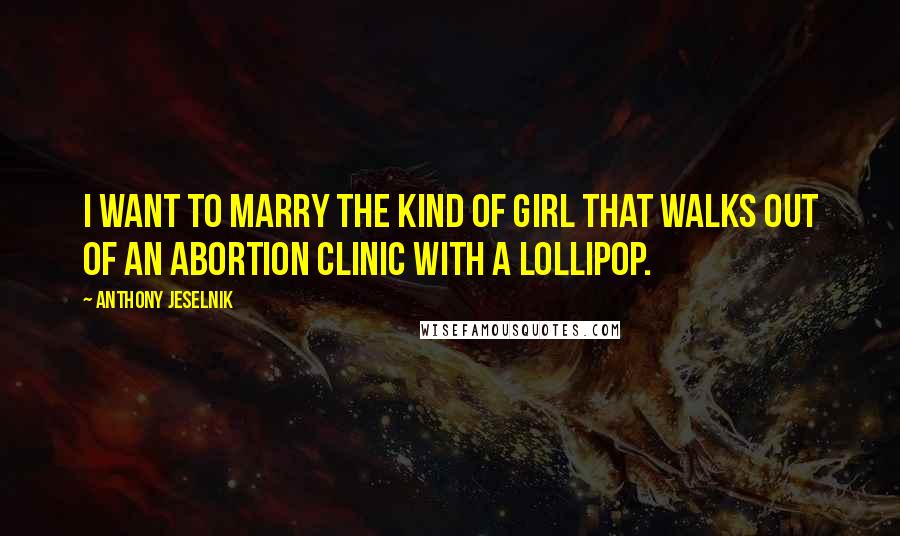 Anthony Jeselnik Quotes: I want to marry the kind of girl that walks out of an abortion clinic with a lollipop.