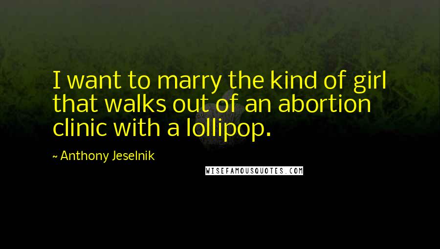 Anthony Jeselnik Quotes: I want to marry the kind of girl that walks out of an abortion clinic with a lollipop.