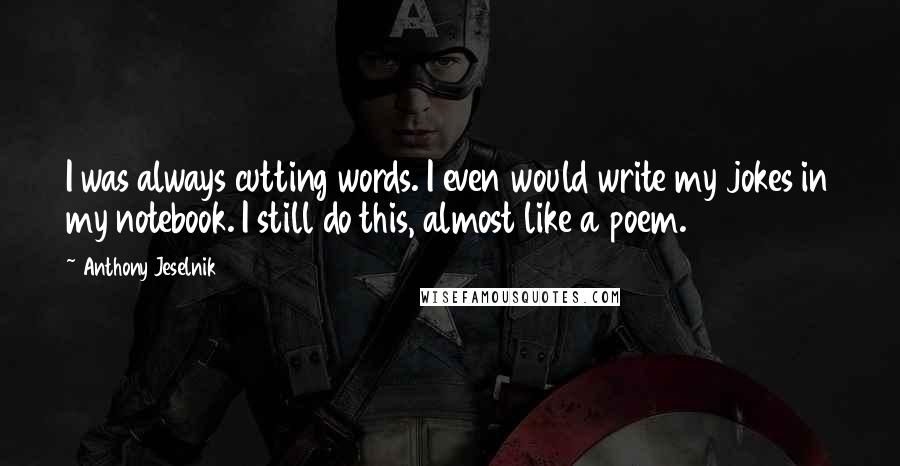 Anthony Jeselnik Quotes: I was always cutting words. I even would write my jokes in my notebook. I still do this, almost like a poem.