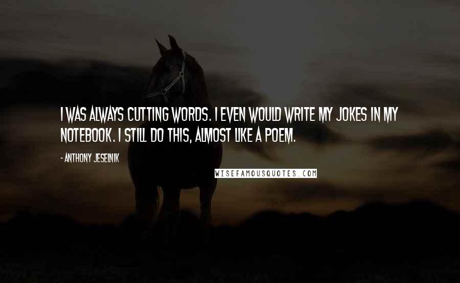 Anthony Jeselnik Quotes: I was always cutting words. I even would write my jokes in my notebook. I still do this, almost like a poem.