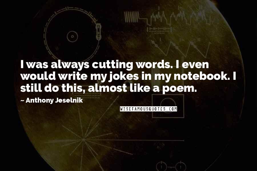 Anthony Jeselnik Quotes: I was always cutting words. I even would write my jokes in my notebook. I still do this, almost like a poem.