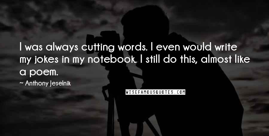 Anthony Jeselnik Quotes: I was always cutting words. I even would write my jokes in my notebook. I still do this, almost like a poem.