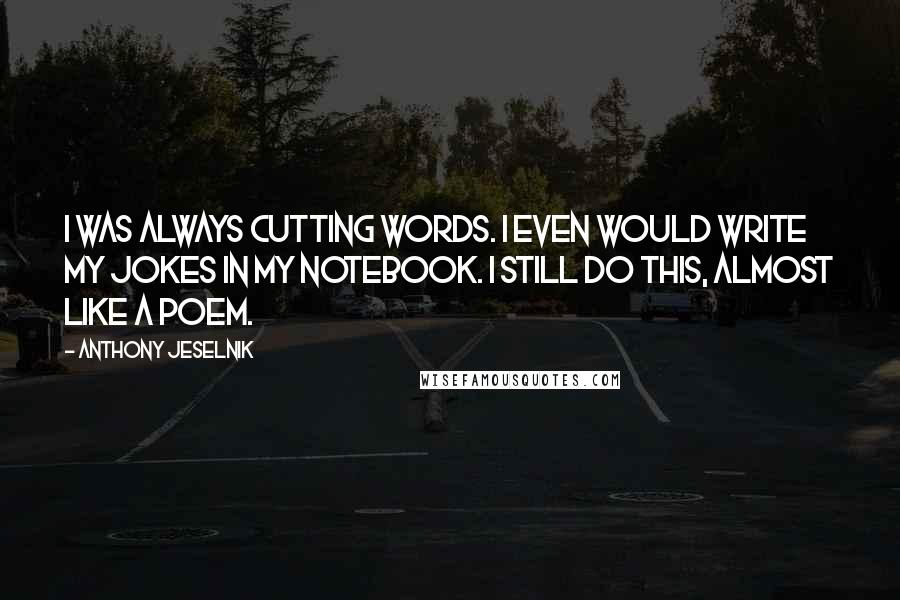 Anthony Jeselnik Quotes: I was always cutting words. I even would write my jokes in my notebook. I still do this, almost like a poem.