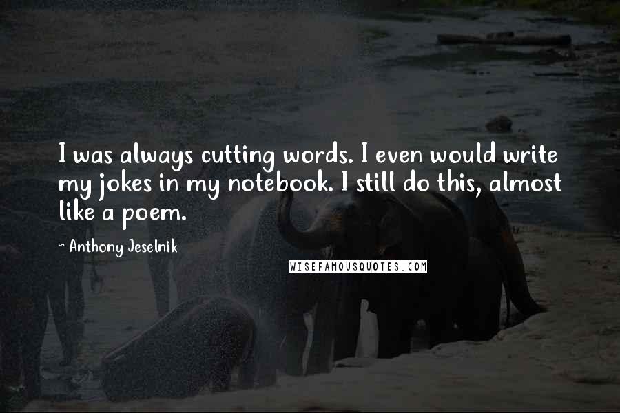 Anthony Jeselnik Quotes: I was always cutting words. I even would write my jokes in my notebook. I still do this, almost like a poem.