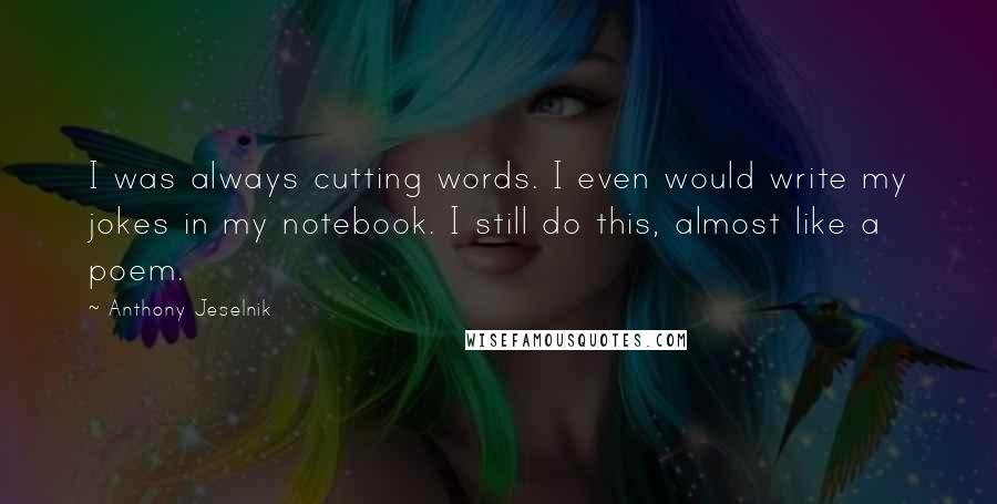 Anthony Jeselnik Quotes: I was always cutting words. I even would write my jokes in my notebook. I still do this, almost like a poem.