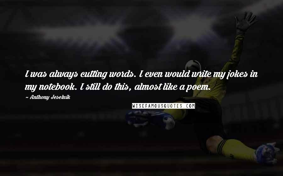 Anthony Jeselnik Quotes: I was always cutting words. I even would write my jokes in my notebook. I still do this, almost like a poem.