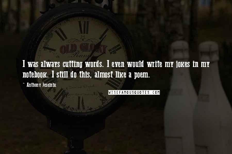 Anthony Jeselnik Quotes: I was always cutting words. I even would write my jokes in my notebook. I still do this, almost like a poem.