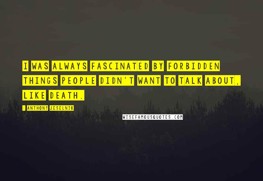 Anthony Jeselnik Quotes: I was always fascinated by forbidden things people didn't want to talk about, like death.