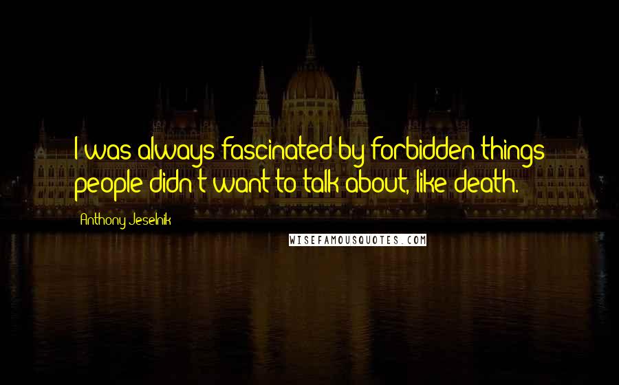 Anthony Jeselnik Quotes: I was always fascinated by forbidden things people didn't want to talk about, like death.