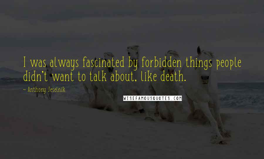 Anthony Jeselnik Quotes: I was always fascinated by forbidden things people didn't want to talk about, like death.