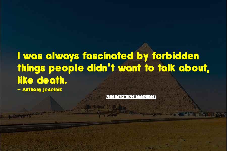 Anthony Jeselnik Quotes: I was always fascinated by forbidden things people didn't want to talk about, like death.