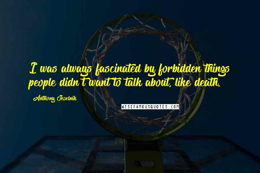 Anthony Jeselnik Quotes: I was always fascinated by forbidden things people didn't want to talk about, like death.