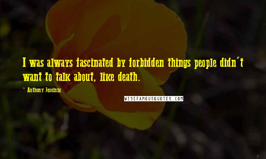 Anthony Jeselnik Quotes: I was always fascinated by forbidden things people didn't want to talk about, like death.