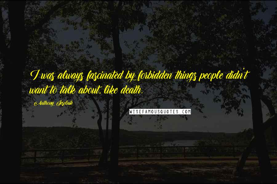 Anthony Jeselnik Quotes: I was always fascinated by forbidden things people didn't want to talk about, like death.