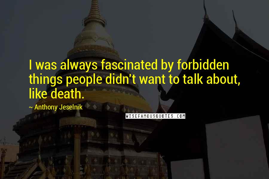 Anthony Jeselnik Quotes: I was always fascinated by forbidden things people didn't want to talk about, like death.