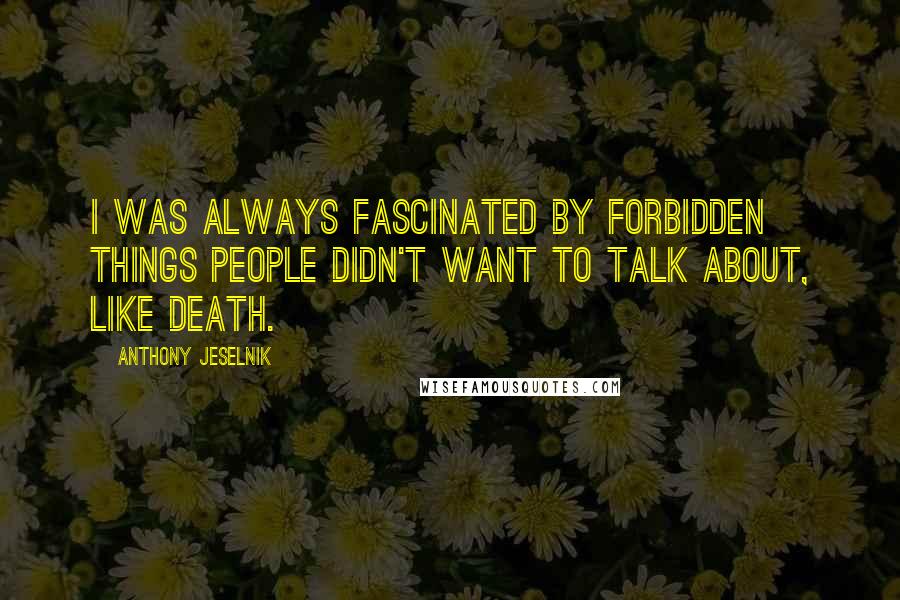 Anthony Jeselnik Quotes: I was always fascinated by forbidden things people didn't want to talk about, like death.