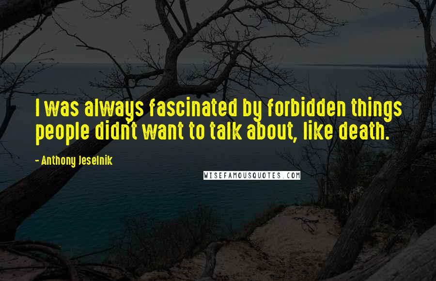 Anthony Jeselnik Quotes: I was always fascinated by forbidden things people didn't want to talk about, like death.