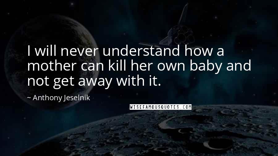 Anthony Jeselnik Quotes: I will never understand how a mother can kill her own baby and not get away with it.