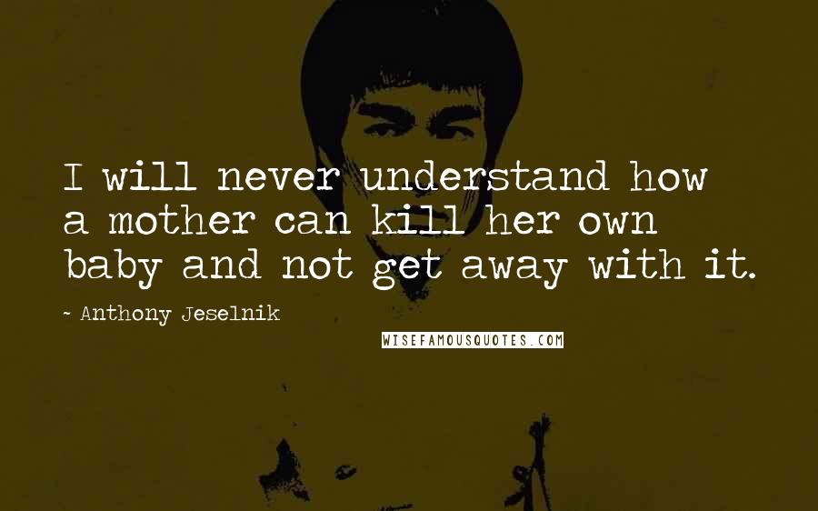 Anthony Jeselnik Quotes: I will never understand how a mother can kill her own baby and not get away with it.