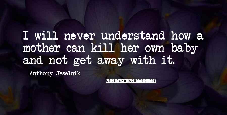 Anthony Jeselnik Quotes: I will never understand how a mother can kill her own baby and not get away with it.