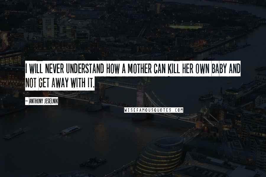 Anthony Jeselnik Quotes: I will never understand how a mother can kill her own baby and not get away with it.