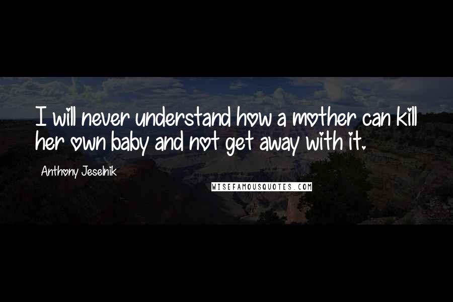 Anthony Jeselnik Quotes: I will never understand how a mother can kill her own baby and not get away with it.