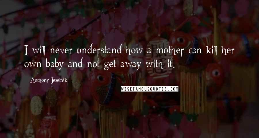 Anthony Jeselnik Quotes: I will never understand how a mother can kill her own baby and not get away with it.